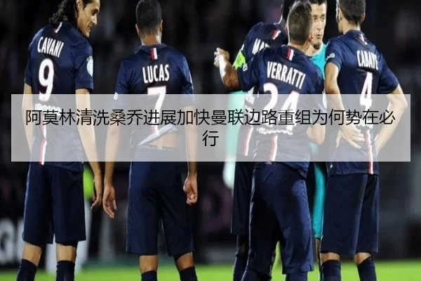 阿莫林清洗桑乔进展加快曼联边路重组为何势在必行