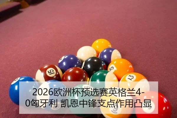2026欧洲杯预选赛英格兰4-0匈牙利 凯恩中锋支点作用凸显
