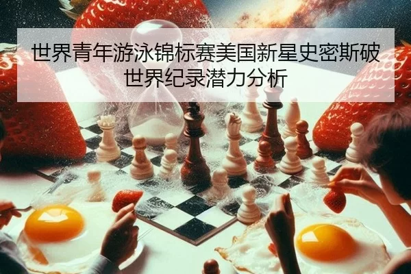 世界青年游泳锦标赛美国新星史密斯破世界纪录潜力分析